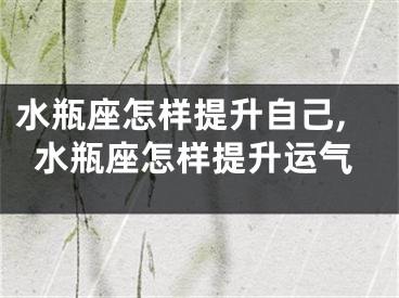 水瓶座怎样提升自己,水瓶座怎样提升运气