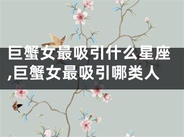 巨蟹女最吸引什么星座,巨蟹女最吸引哪类人