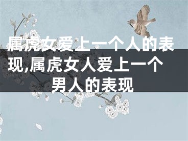 属虎女爱上一个人的表现,属虎女人爱上一个男人的表现