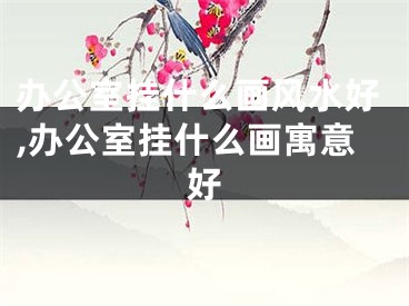 办公室挂什么画风水好,办公室挂什么画寓意好