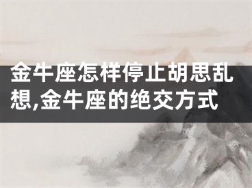 金牛座怎样停止胡思乱想,金牛座的绝交方式