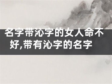 名字带沁字的女人命不好,带有沁字的名字