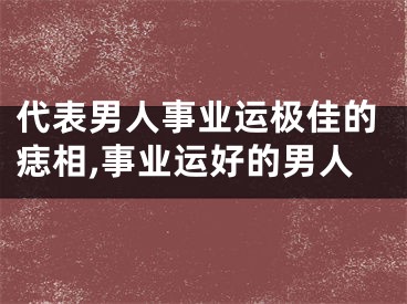 代表男人事业运极佳的痣相,事业运好的男人