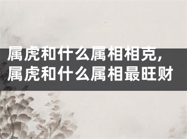 属虎和什么属相相克,属虎和什么属相最旺财