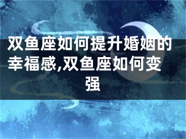双鱼座如何提升婚姻的幸福感,双鱼座如何变强