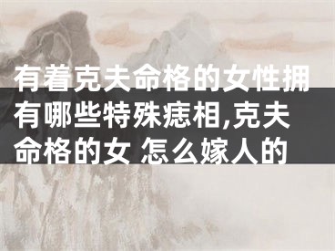 有着克夫命格的女性拥有哪些特殊痣相,克夫命格的女 怎么嫁人的
