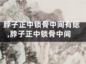 脖子正中锁骨中间有痣,脖子正中锁骨中间