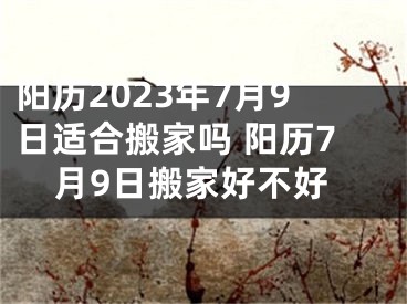 阳历2023年7月9日适合搬家吗 阳历7月9日搬家好不好