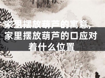 家里摆放葫芦的寓意,家里摆放葫芦的口应对着什么位置