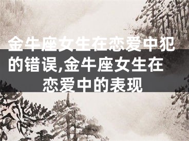 金牛座女生在恋爱中犯的错误,金牛座女生在恋爱中的表现