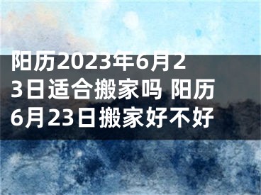 阳历2023年6月23日适合搬家吗 阳历6月23日搬家好不好