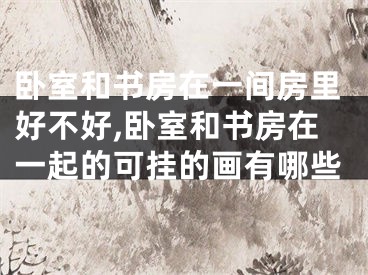卧室和书房在一间房里好不好,卧室和书房在一起的可挂的画有哪些