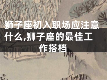 狮子座初入职场应注意什么,狮子座的最佳工作搭档