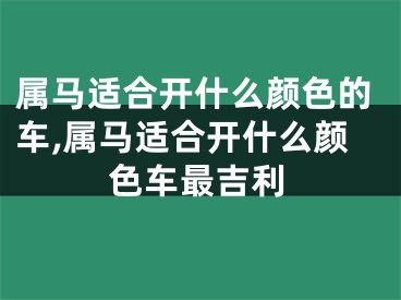 属马适合开什么颜色的车,属马适合开什么颜色车最吉利