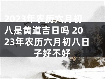 2023年农历六月初八是黄道吉日吗 2023年农历六月初八日子好不好