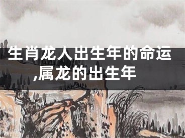 生肖龙人出生年的命运,属龙的出生年