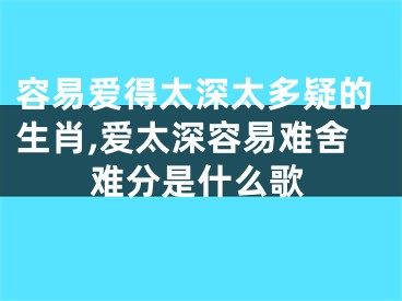 容易爱得太深太多疑的生肖,爱太深容易难舍难分是什么歌
