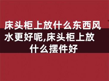 床头柜上放什么东西风水更好呢,床头柜上放什么摆件好