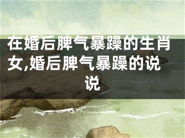 在婚后脾气暴躁的生肖女,婚后脾气暴躁的说说