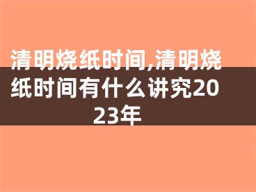 清明烧纸时间,清明烧纸时间有什么讲究2023年