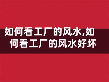 如何看工厂的风水,如何看工厂的风水好坏