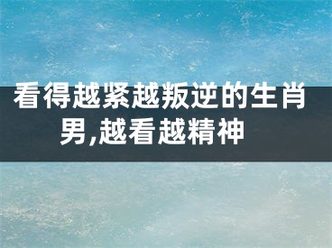 看得越紧越叛逆的生肖男,越看越精神