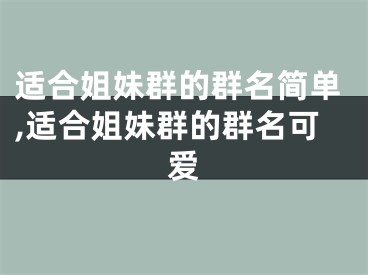 适合姐妹群的群名简单,适合姐妹群的群名可爱