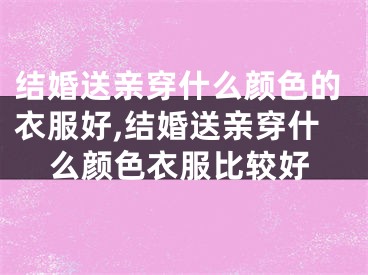 结婚送亲穿什么颜色的衣服好,结婚送亲穿什么颜色衣服比较好