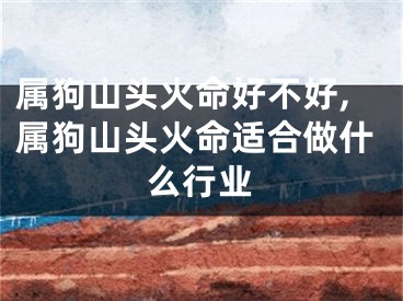 属狗山头火命好不好,属狗山头火命适合做什么行业