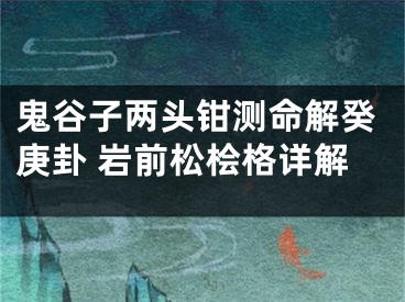 鬼谷子两头钳测命解癸庚卦 岩前松桧格详解