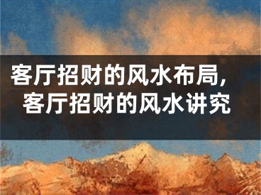 客厅招财的风水布局,客厅招财的风水讲究