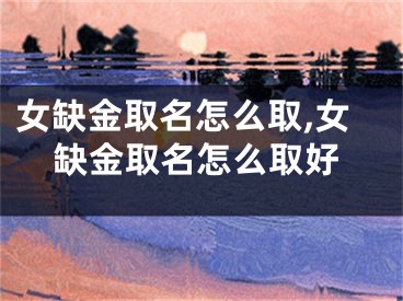 女缺金取名怎么取,女缺金取名怎么取好