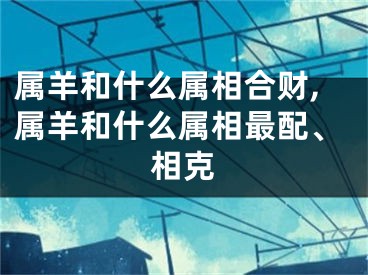 属羊和什么属相合财,属羊和什么属相最配、相克