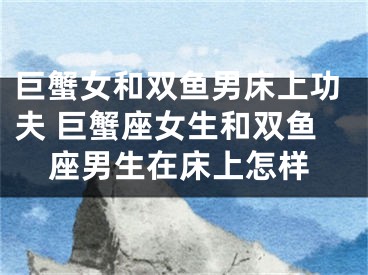 巨蟹女和双鱼男床上功夫 巨蟹座女生和双鱼座男生在床上怎样