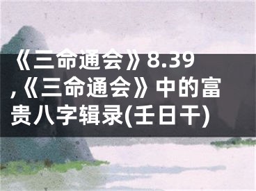 《三命通会》8.39,《三命通会》中的富贵八字辑录(壬日干)