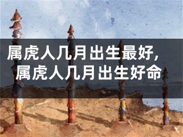 属虎人几月出生最好,属虎人几月出生好命