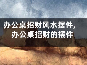 办公桌招财风水摆件,办公桌招财的摆件