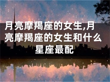 月亮摩羯座的女生,月亮摩羯座的女生和什么星座最配