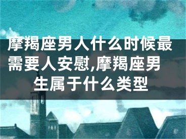 摩羯座男人什么时候最需要人安慰,摩羯座男生属于什么类型