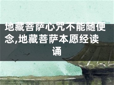 地藏菩萨心咒不能随便念,地藏菩萨本愿经读诵
