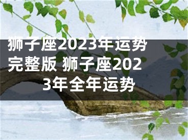 狮子座2023年运势完整版 狮子座2023年全年运势