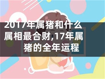 2017年属猪和什么属相最合财,17年属猪的全年运程