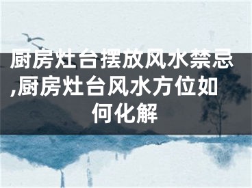 厨房灶台摆放风水禁忌,厨房灶台风水方位如何化解