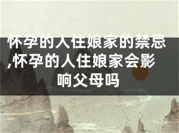 怀孕的人住娘家的禁忌,怀孕的人住娘家会影响父母吗