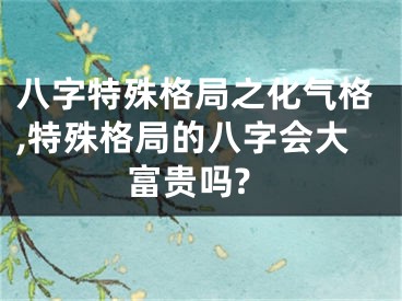 八字特殊格局之化气格,特殊格局的八字会大富贵吗?