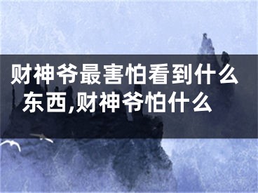 财神爷最害怕看到什么东西,财神爷怕什么