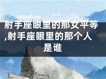 射手座眼里的那女平等,射手座眼里的那个人是谁