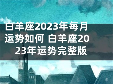 白羊座2023年每月运势如何 白羊座2023年运势完整版