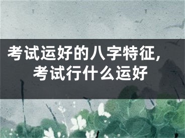 考试运好的八字特征,考试行什么运好