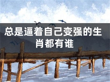 总是逼着自己变强的生肖都有谁